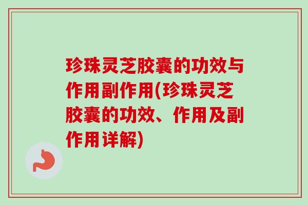 珍珠灵芝胶囊的功效与作用副作用(珍珠灵芝胶囊的功效、作用及副作用详解)