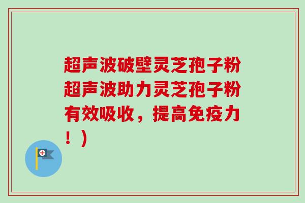 超声波破壁灵芝孢子粉超声波助力灵芝孢子粉有效吸收，提高免疫力！)