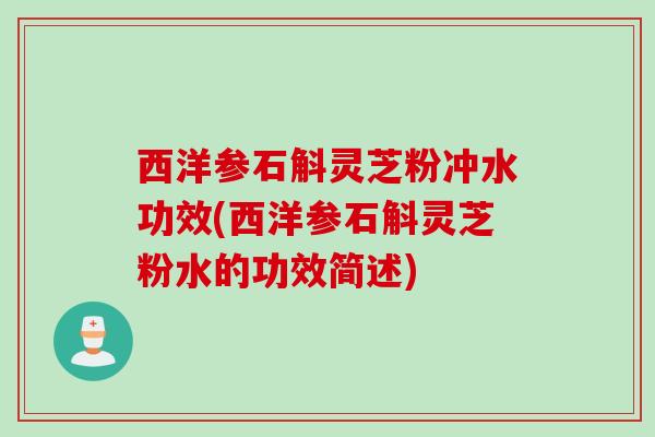 西洋参石斛灵芝粉冲水功效(西洋参石斛灵芝粉水的功效简述)