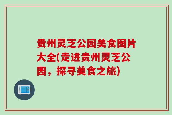 贵州灵芝公园美食图片大全(走进贵州灵芝公园，探寻美食之旅)