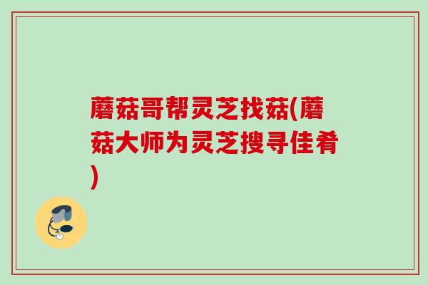 蘑菇哥帮灵芝找菇(蘑菇大师为灵芝搜寻佳肴)