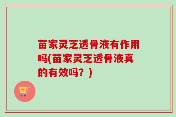 苗家灵芝透骨液有作用吗(苗家灵芝透骨液真的有效吗？)