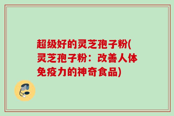 超级好的灵芝孢子粉(灵芝孢子粉：改善人体免疫力的神奇食品)