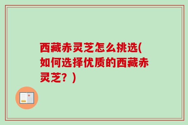 西藏赤灵芝怎么挑选(如何选择优质的西藏赤灵芝？)