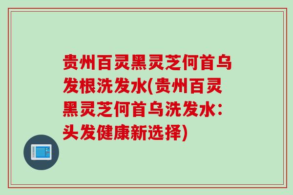 贵州百灵黑灵芝何首乌发根洗发水(贵州百灵黑灵芝何首乌洗发水：头发健康新选择)