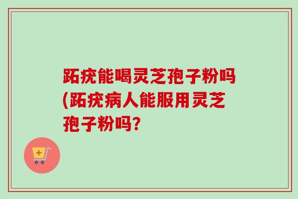 跖疣能喝灵芝孢子粉吗(跖疣病人能服用灵芝孢子粉吗？