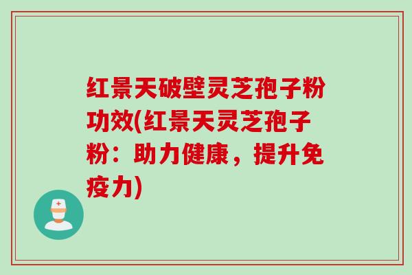 红景天破壁灵芝孢子粉功效(红景天灵芝孢子粉：助力健康，提升免疫力)
