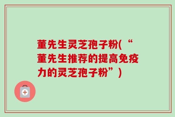 董先生灵芝孢子粉(“董先生推荐的提高免疫力的灵芝孢子粉”)