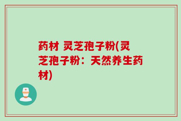 药材 灵芝孢子粉(灵芝孢子粉：天然养生药材)