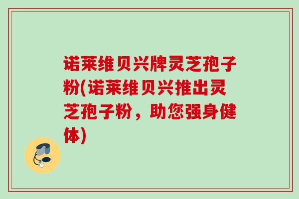 诺莱维贝兴牌灵芝孢子粉(诺莱维贝兴推出灵芝孢子粉，助您强身健体)