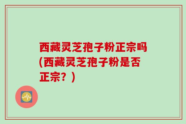 西藏灵芝孢子粉正宗吗(西藏灵芝孢子粉是否正宗？)