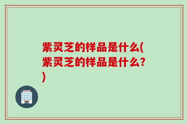 紫灵芝的样品是什么(紫灵芝的样品是什么?) 紫灵芝的样品是什么(紫灵芝的样品是什么?)