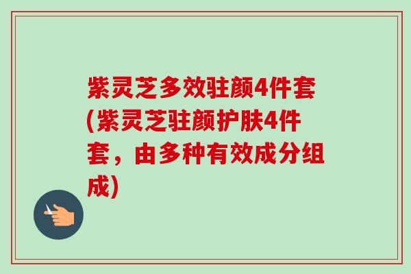 紫灵芝多效驻颜4件套(紫灵芝驻颜护肤4件套,由多种有效成分组成) 紫灵芝多效驻颜4件套(紫灵芝驻颜护肤4件套,由多种有效成分组成)