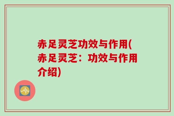 赤足灵芝功效与作用(赤足灵芝：功效与作用介绍)