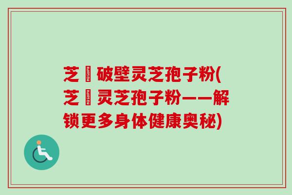 芝蒄破壁灵芝孢子粉(芝蒄灵芝孢子粉——解锁更多身体健康奥秘)