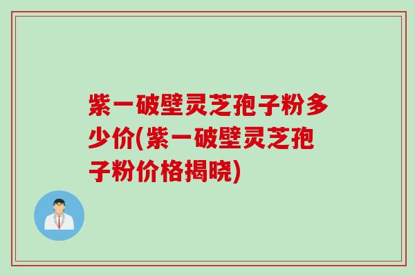 紫一破壁灵芝孢子粉多少价(紫一破壁灵芝孢子粉价格揭晓)