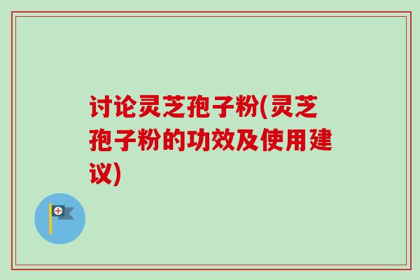讨论灵芝孢子粉(灵芝孢子粉的功效及使用建议)