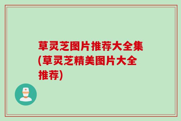 草灵芝图片推荐大全集(草灵芝精美图片大全推荐) 草灵芝图片推荐大全集(草灵芝精美图片大全推荐)