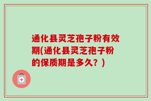 通化县灵芝孢子粉有效期(通化县灵芝孢子粉的保质期是多久？)