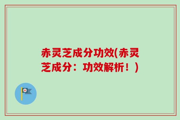 赤灵芝成分功效(赤灵芝成分：功效解析！)