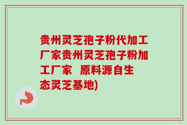 贵州灵芝孢子粉代加工厂家贵州灵芝孢子粉加工厂家  原料源自生态灵芝基地)