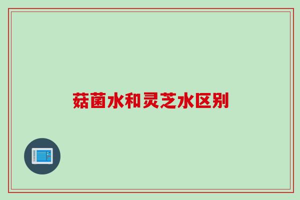 菇菌水和灵芝水区别