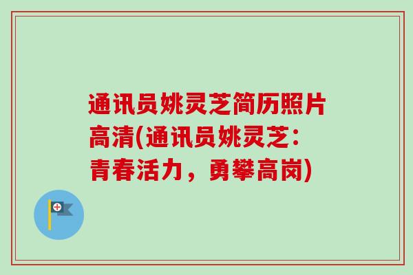 通讯员姚灵芝简历照片高清(通讯员姚灵芝：青春活力，勇攀高岗)