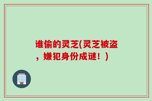 谁偷的灵芝(灵芝被盗，嫌犯身份成谜！)