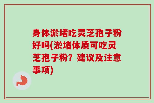 身体淤堵吃灵芝孢子粉好吗(淤堵体质可吃灵芝孢子粉?建议及注意事项) 身体淤堵吃灵芝孢子粉好吗(淤堵体质可吃灵芝孢子粉?建议及注意事项)