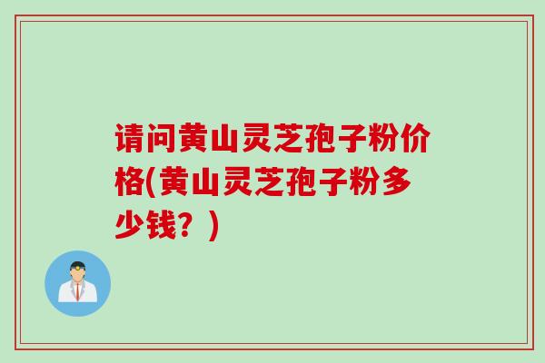 请问黄山灵芝孢子粉价格(黄山灵芝孢子粉多少钱?)