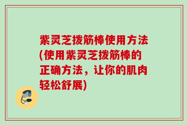 紫灵芝拨筋棒使用方法(使用紫灵芝拨筋棒的正确方法，让你的肌肉轻松舒展)