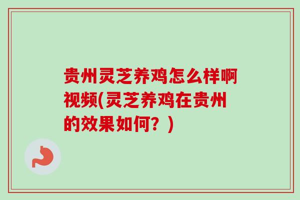 贵州灵芝养鸡怎么样啊视频(灵芝养鸡在贵州的效果如何?) 贵州灵芝养鸡怎么样啊视频(灵芝养鸡在贵州的效果如何?)