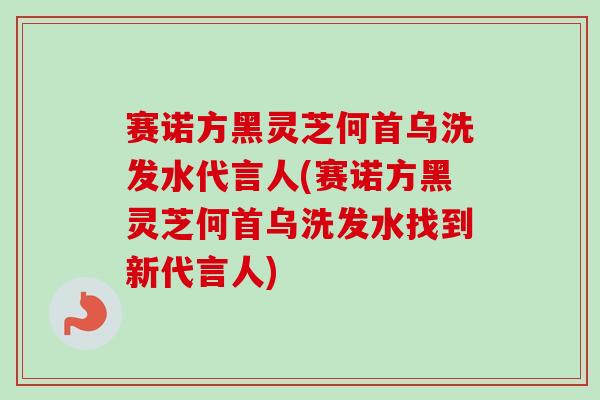 赛诺方黑灵芝何首乌洗发水代言人(赛诺方黑灵芝何首乌洗发水找到新代言人)