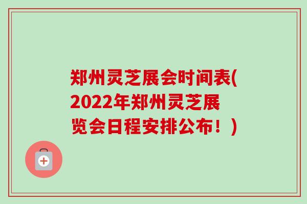 郑州灵芝展会时间表(2022年郑州灵芝展览会日程安排公布！)