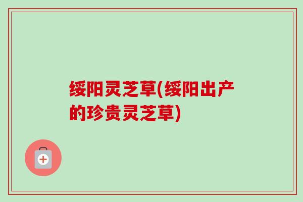 绥阳灵芝草(绥阳出产的珍贵灵芝草)