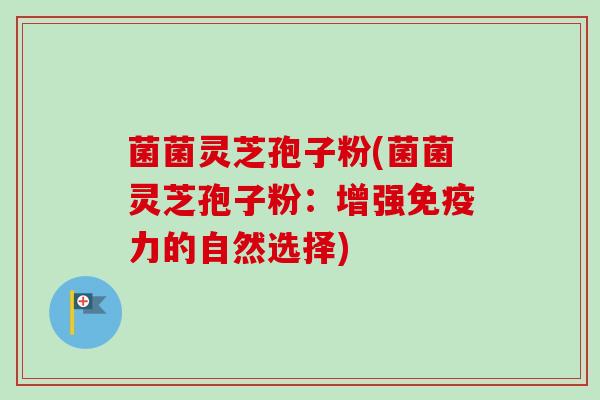 菌菌灵芝孢子粉(菌菌灵芝孢子粉：增强免疫力的自然选择)