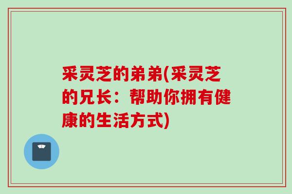 采灵芝的弟弟(采灵芝的兄长：帮助你拥有健康的生活方式)