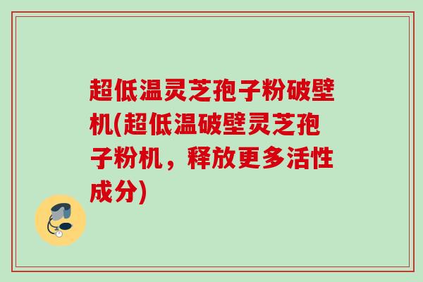 超低温灵芝孢子粉破壁机(超低温破壁灵芝孢子粉机，释放更多活性成分)