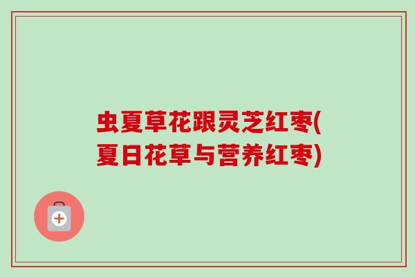 虫夏草花跟灵芝红枣(夏日花草与营养红枣) 虫夏草花跟灵芝红枣(夏日花草与营养红枣)