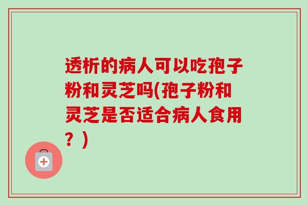 透析的人可以吃孢子粉和灵芝吗(孢子粉和灵芝是否适合人食用?) 透析的人可以吃孢子粉和灵芝吗(孢子粉和灵芝是否适合人食用?)