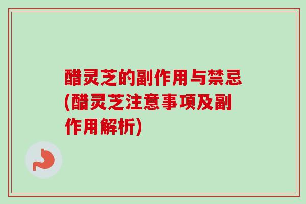 醋灵芝的副作用与禁忌(醋灵芝注意事项及副作用解析)