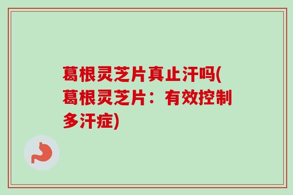 葛根灵芝片真止汗吗(葛根灵芝片：有效控制多汗症)