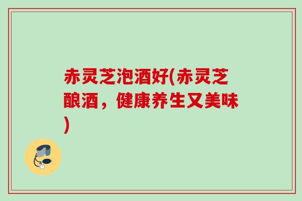 赤灵芝泡酒好(赤灵芝酿酒，健康养生又美味)