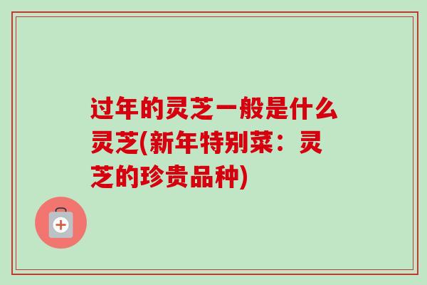 过年的灵芝一般是什么灵芝(新年特别菜：灵芝的珍贵品种)