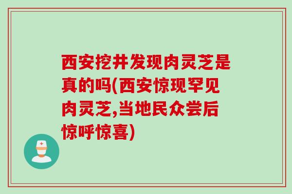 西安挖井发现肉灵芝是真的吗(西安惊现罕见肉灵芝,当地民众尝后惊呼惊喜)