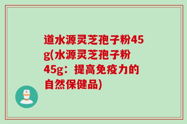 道水源灵芝孢子粉45g(水源灵芝孢子粉 45g：提高免疫力的自然保健品)
