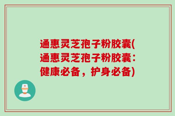 通惠灵芝孢子粉胶囊(通惠灵芝孢子粉胶囊：健康必备，护身必备)