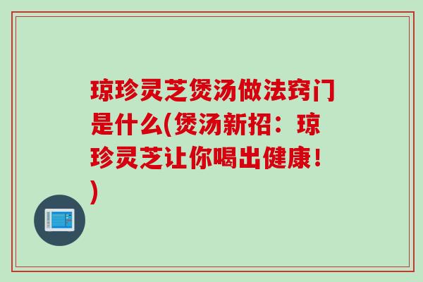 琼珍灵芝煲汤做法窍门是什么(煲汤新招：琼珍灵芝让你喝出健康！)
