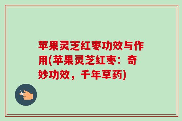 苹果灵芝红枣功效与作用(苹果灵芝红枣：奇妙功效，千年草药)