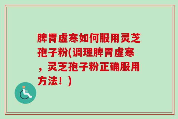 脾胃虚寒如何服用灵芝孢子粉(调理脾胃虚寒，灵芝孢子粉正确服用方法！)